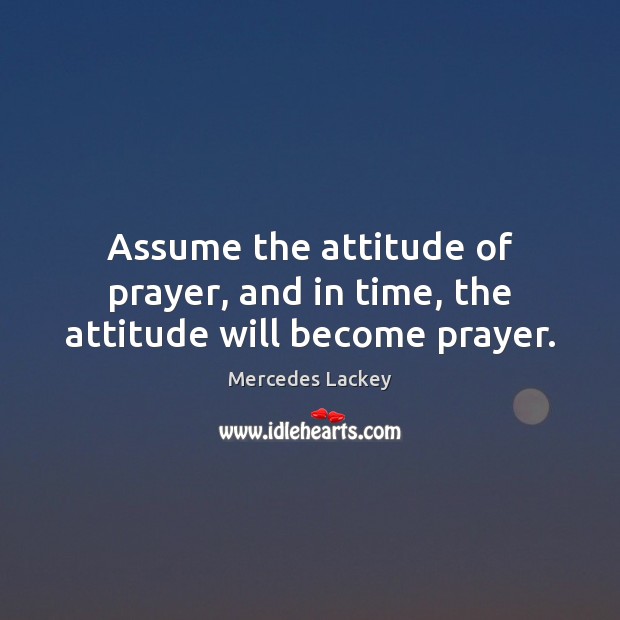 Assume the attitude of prayer, and in time, the attitude will become prayer. Image