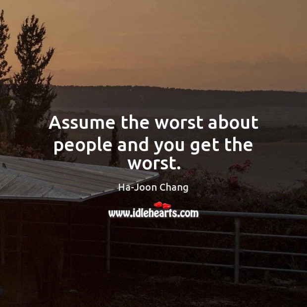 Assume the worst about people and you get the worst. Ha-Joon Chang Picture Quote