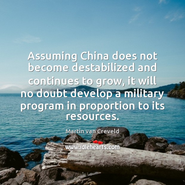 Assuming China does not become destabilized and continues to grow, it will Martin van Creveld Picture Quote