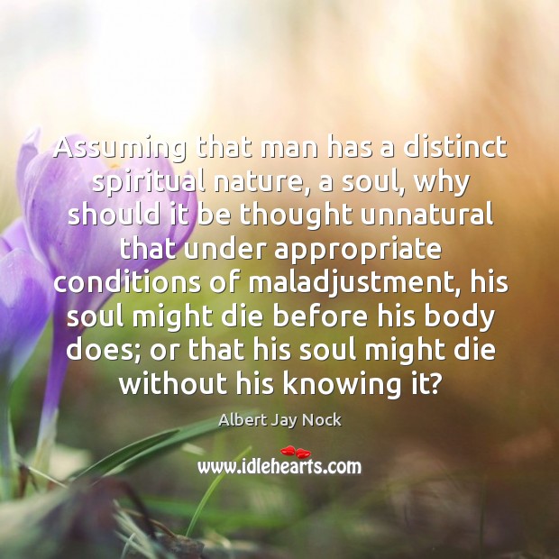 Assuming that man has a distinct spiritual nature, a soul, why should it be thought Albert Jay Nock Picture Quote