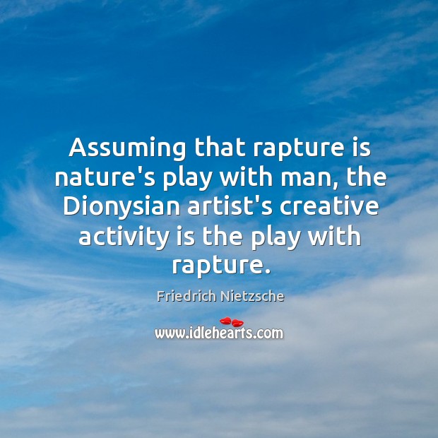 Assuming that rapture is nature’s play with man, the Dionysian artist’s creative Image