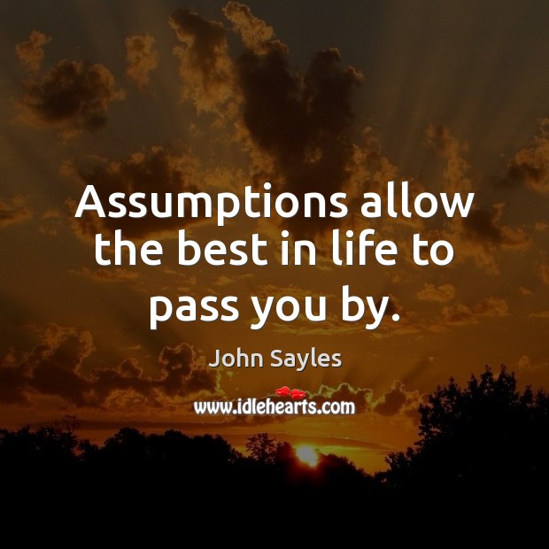 Assumptions allow the best in life to pass you by. 