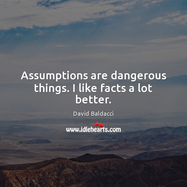 Assumptions are dangerous things. I like facts a lot better. 
