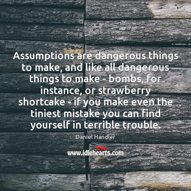 Assumptions are dangerous things to make, and like all dangerous things to Daniel Handler Picture Quote