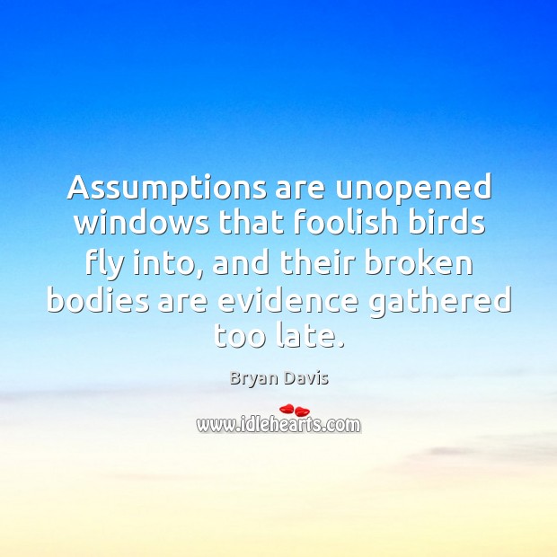 Assumptions are unopened windows that foolish birds fly into, and their broken Bryan Davis Picture Quote