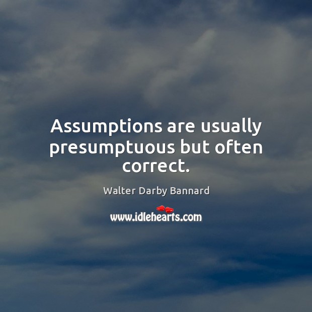 Assumptions are usually presumptuous but often correct. Walter Darby Bannard Picture Quote