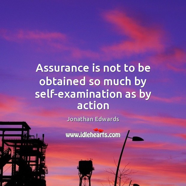 Assurance is not to be obtained so much by self-examination as by action Jonathan Edwards Picture Quote