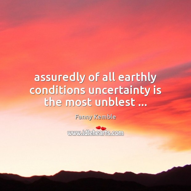 Assuredly of all earthly conditions uncertainty is the most unblest … Fanny Kemble Picture Quote