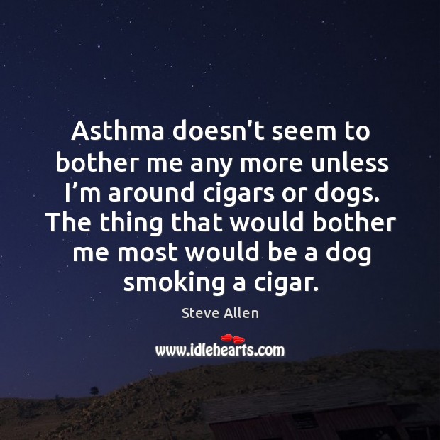 Asthma doesn’t seem to bother me any more unless I’m around cigars or dogs. Steve Allen Picture Quote