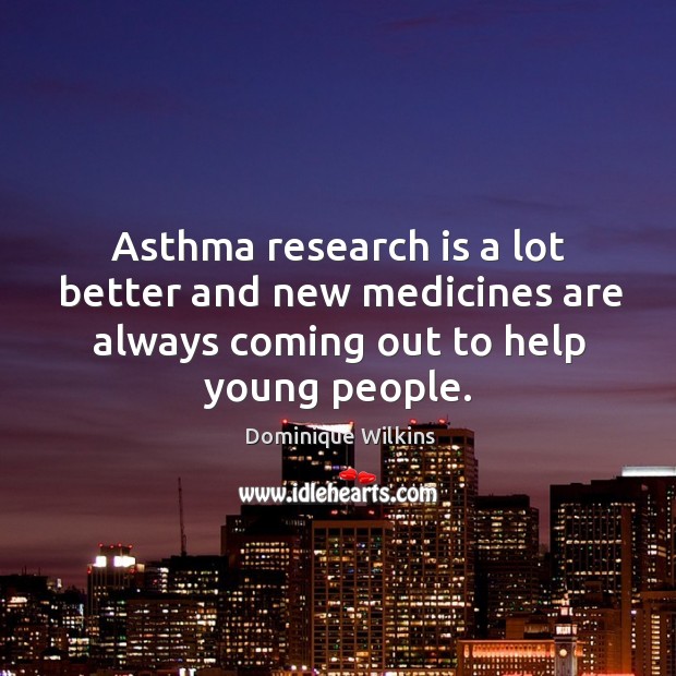 Asthma research is a lot better and new medicines are always coming out to help young people. Dominique Wilkins Picture Quote