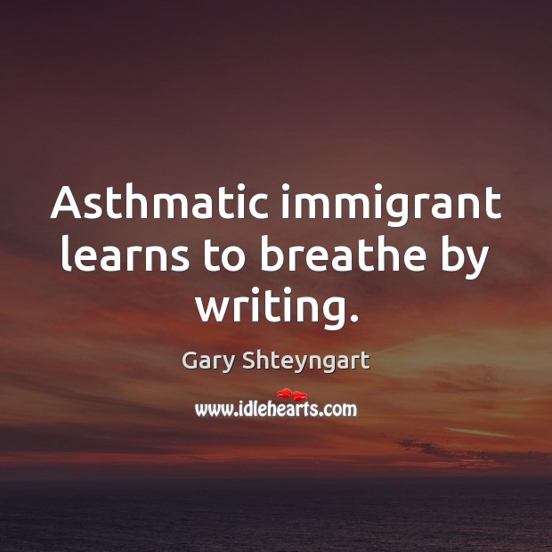 Asthmatic immigrant learns to breathe by writing. Gary Shteyngart Picture Quote