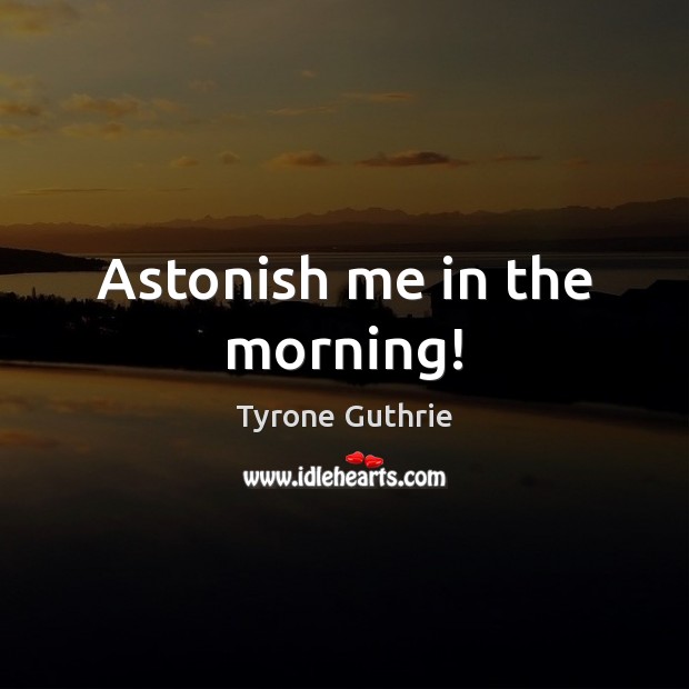 Astonish me in the morning! Tyrone Guthrie Picture Quote