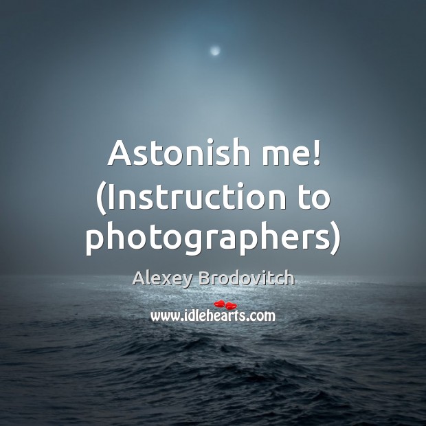 Astonish me! (Instruction to photographers) Alexey Brodovitch Picture Quote