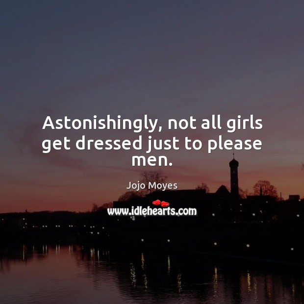 Astonishingly, not all girls get dressed just to please men. 