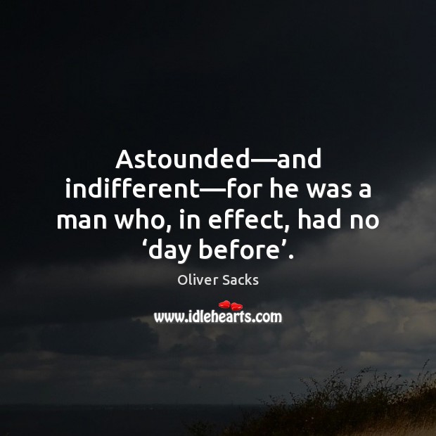 Astounded—and indifferent—for he was a man who, in effect, had no ‘day before’. Oliver Sacks Picture Quote