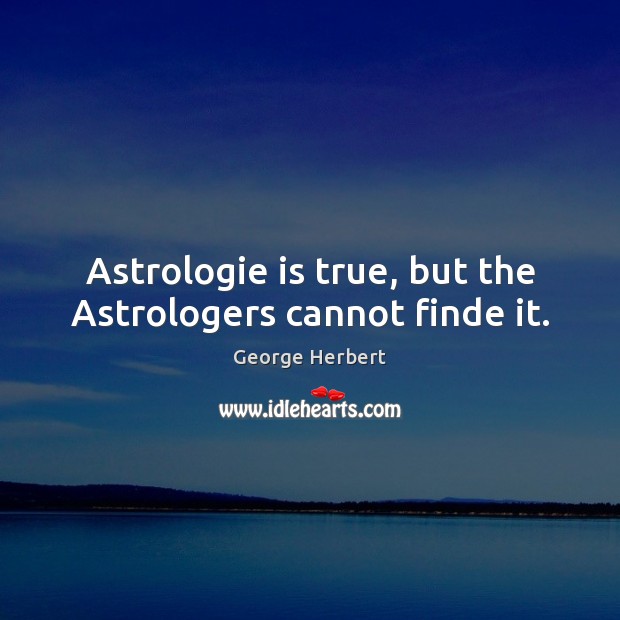 Astrologie is true, but the Astrologers cannot finde it. George Herbert Picture Quote