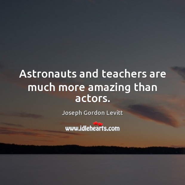 Astronauts and teachers are much more amazing than actors. Joseph Gordon Levitt Picture Quote