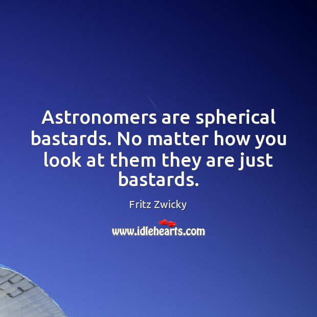 Astronomers are spherical bastards. No matter how you look at them they are just bastards. Fritz Zwicky Picture Quote
