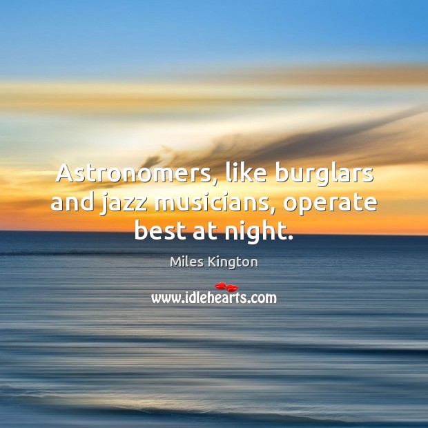 Astronomers, like burglars and jazz musicians, operate best at night. Miles Kington Picture Quote