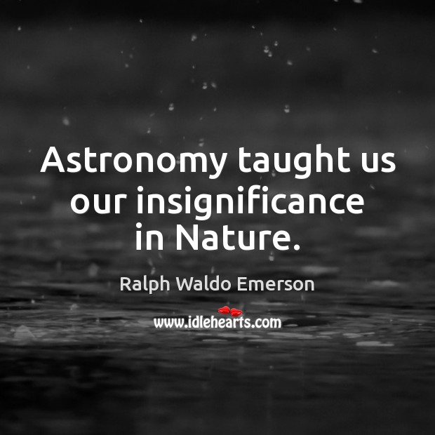 Astronomy taught us our insignificance in Nature. Image