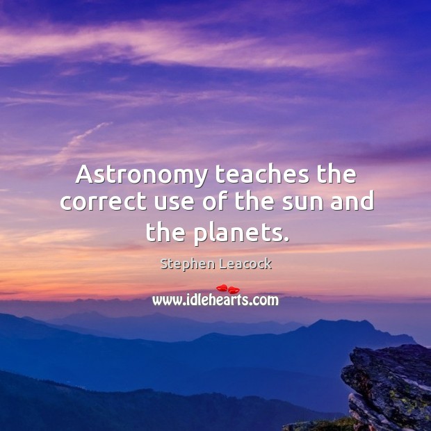 Astronomy teaches the correct use of the sun and the planets. Stephen Leacock Picture Quote