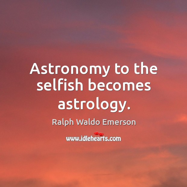 Astronomy to the selfish becomes astrology. 