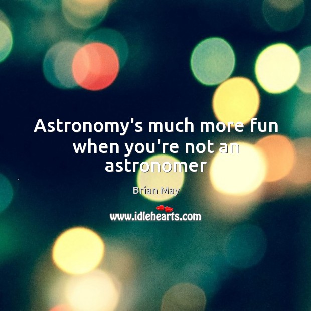 Astronomy’s much more fun when you’re not an astronomer Brian May Picture Quote