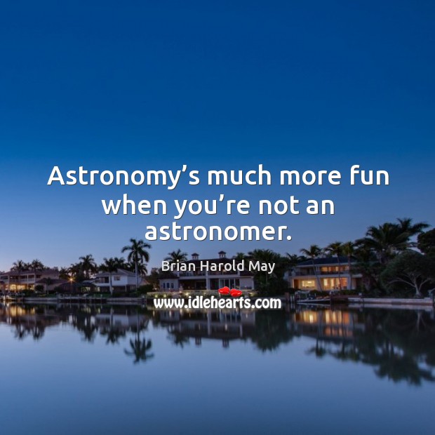 Astronomy’s much more fun when you’re not an astronomer. Brian Harold May Picture Quote