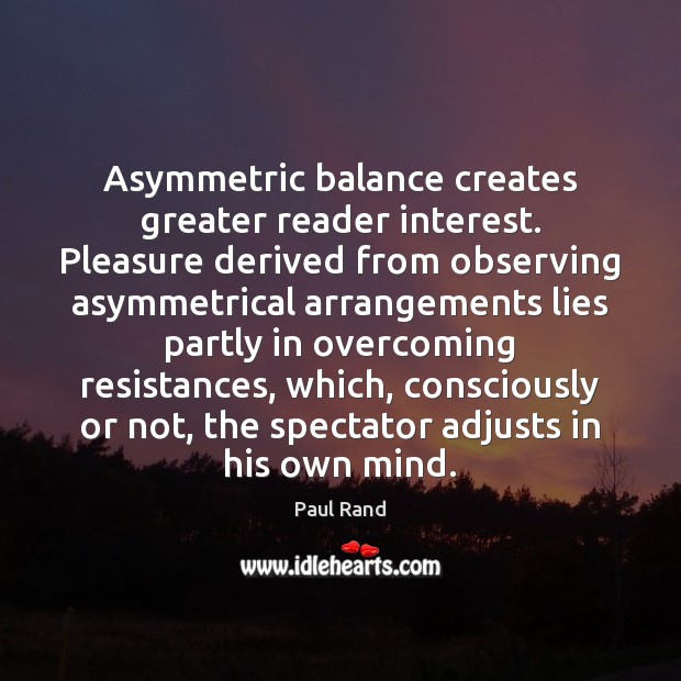 Asymmetric balance creates greater reader interest. Pleasure derived from observing asymmetrical arrangements Paul Rand Picture Quote