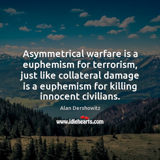 Asymmetrical warfare is a euphemism for terrorism, just like collateral damage is Alan Dershowitz Picture Quote