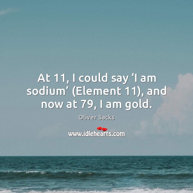 At 11, I could say ‘I am sodium’ (Element 11), and now at 79, I am gold. Image