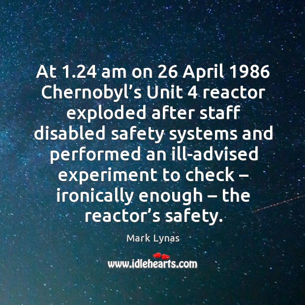 At 1.24 am on 26 April 1986 Chernobyl’s Unit 4 reactor exploded after staff disabled Mark Lynas Picture Quote