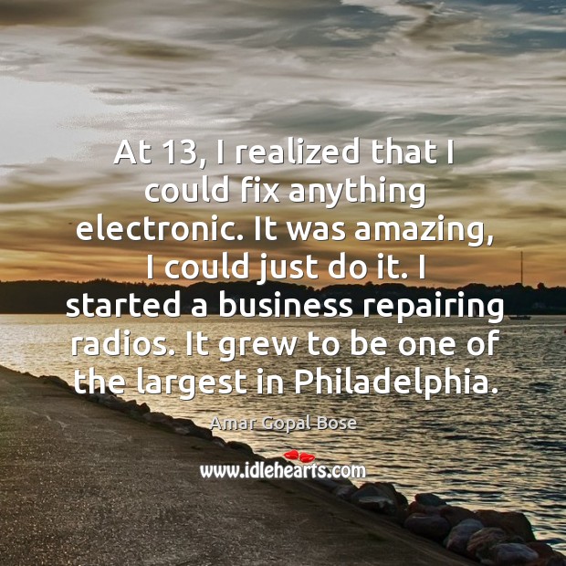 At 13, I realized that I could fix anything electronic. It was amazing, I could just do it. Amar Gopal Bose Picture Quote