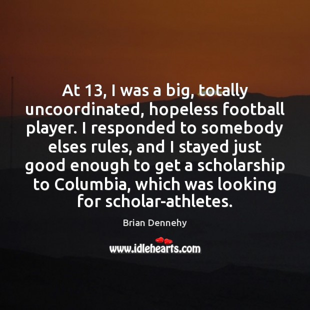 At 13, I was a big, totally uncoordinated, hopeless football player. I responded Image