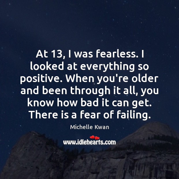At 13, I was fearless. I looked at everything so positive. When you’re 