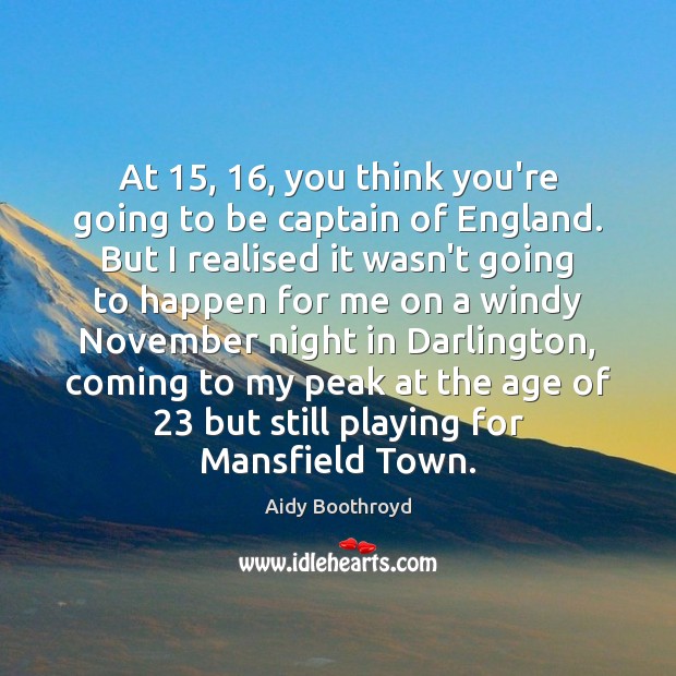 At 15, 16, you think you’re going to be captain of England. But I Aidy Boothroyd Picture Quote