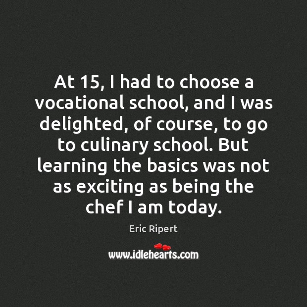 At 15, I had to choose a vocational school, and I was delighted, Eric Ripert Picture Quote