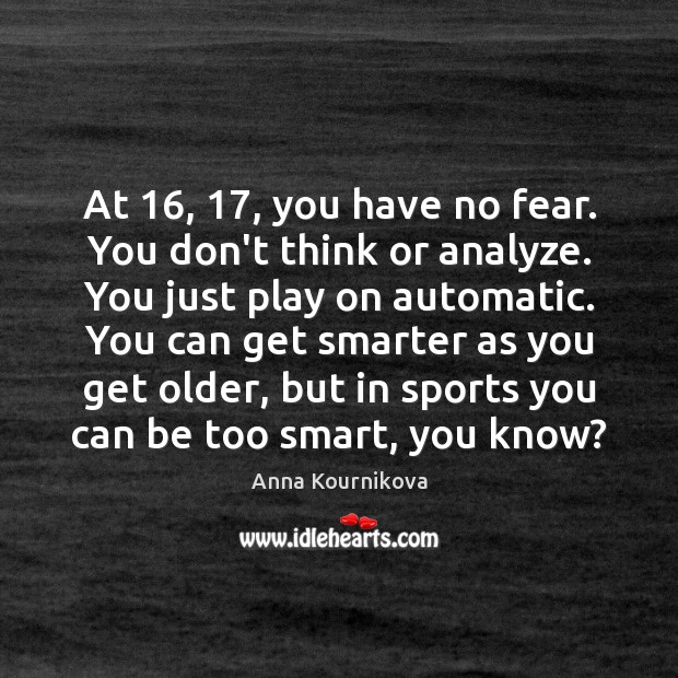At 16, 17, you have no fear. You don’t think or analyze. You just Anna Kournikova Picture Quote