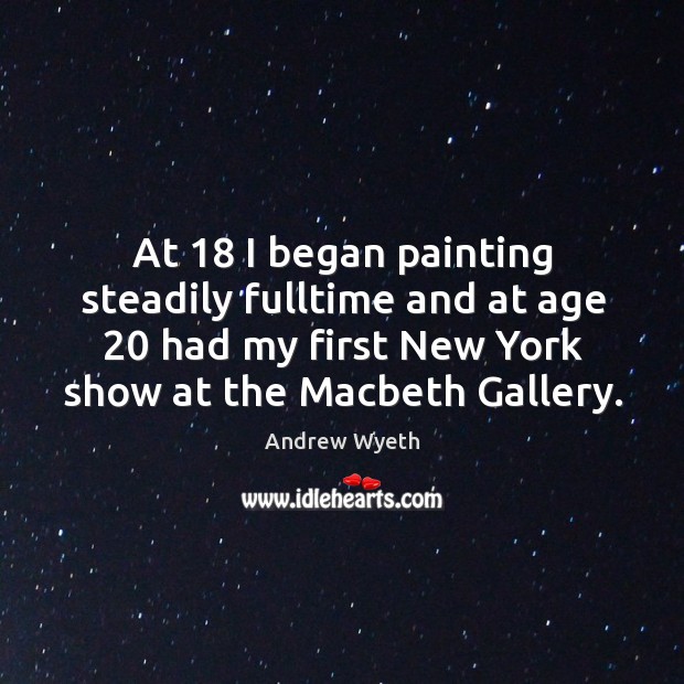 At 18 I began painting steadily fulltime and at age 20 had my first new york show at the macbeth gallery. Andrew Wyeth Picture Quote
