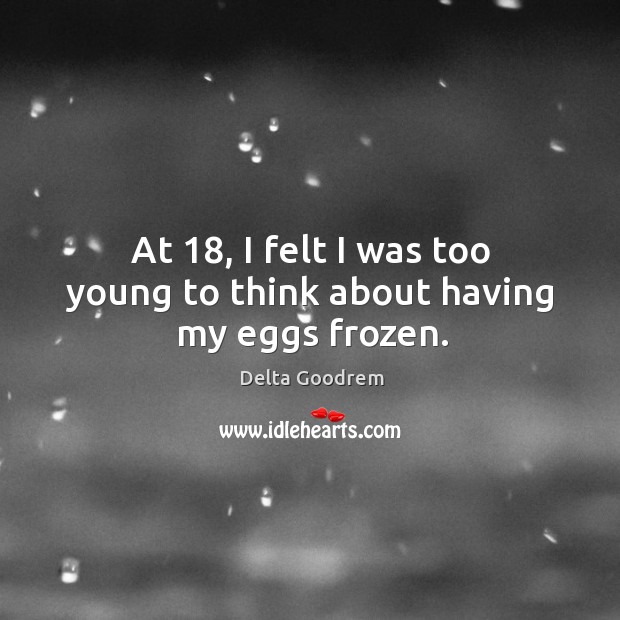 At 18, I felt I was too young to think about having my eggs frozen. Delta Goodrem Picture Quote