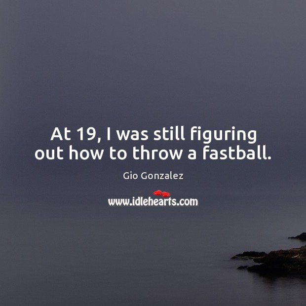 At 19, I was still figuring out how to throw a fastball. Gio Gonzalez Picture Quote
