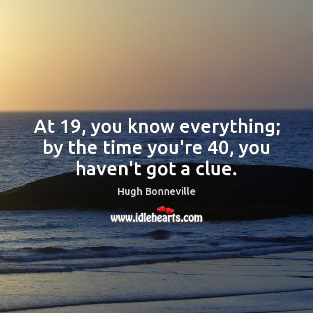 At 19, you know everything; by the time you’re 40, you haven’t got a clue. Hugh Bonneville Picture Quote