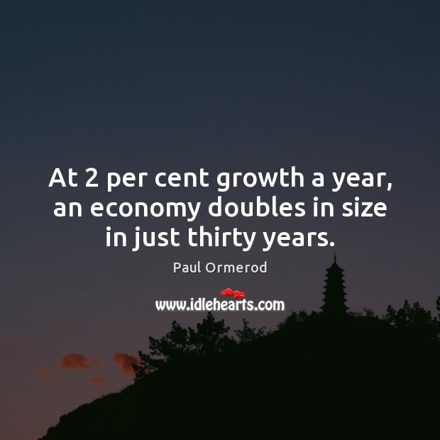 At 2 per cent growth a year, an economy doubles in size in just thirty years. Paul Ormerod Picture Quote