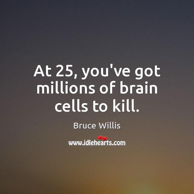 At 25, you’ve got millions of brain cells to kill. Bruce Willis Picture Quote