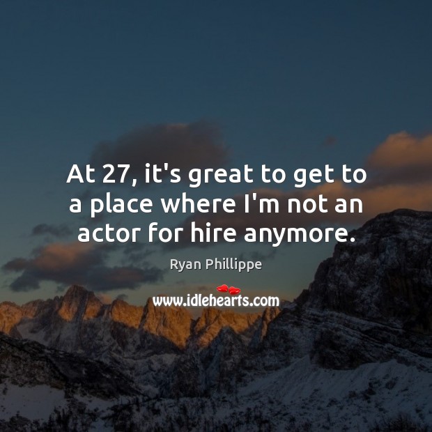 At 27, it’s great to get to a place where I’m not an actor for hire anymore. Ryan Phillippe Picture Quote