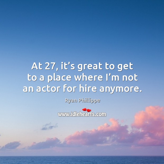 At 27, it’s great to get to a place where I’m not an actor for hire anymore. Ryan Phillippe Picture Quote
