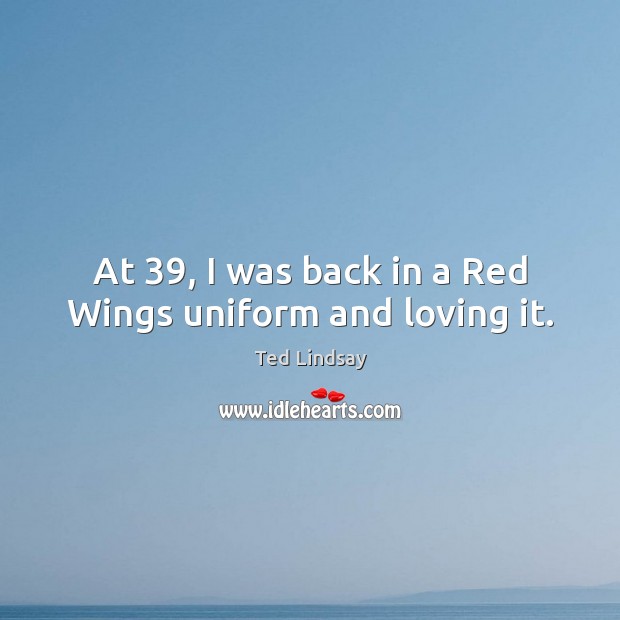 At 39, I was back in a red wings uniform and loving it. Ted Lindsay Picture Quote