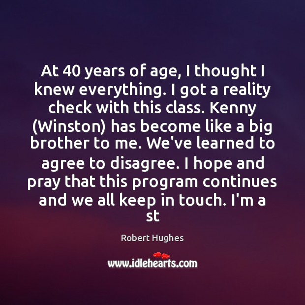 At 40 years of age, I thought I knew everything. I got a Robert Hughes Picture Quote