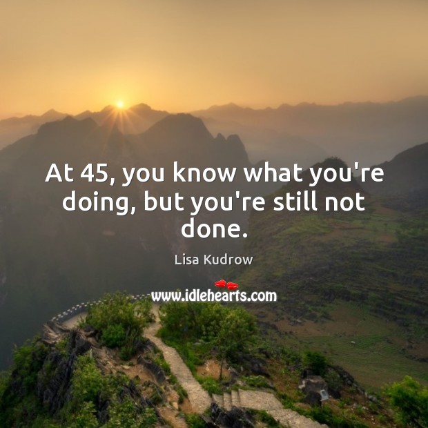 At 45, you know what you’re doing, but you’re still not done. Lisa Kudrow Picture Quote