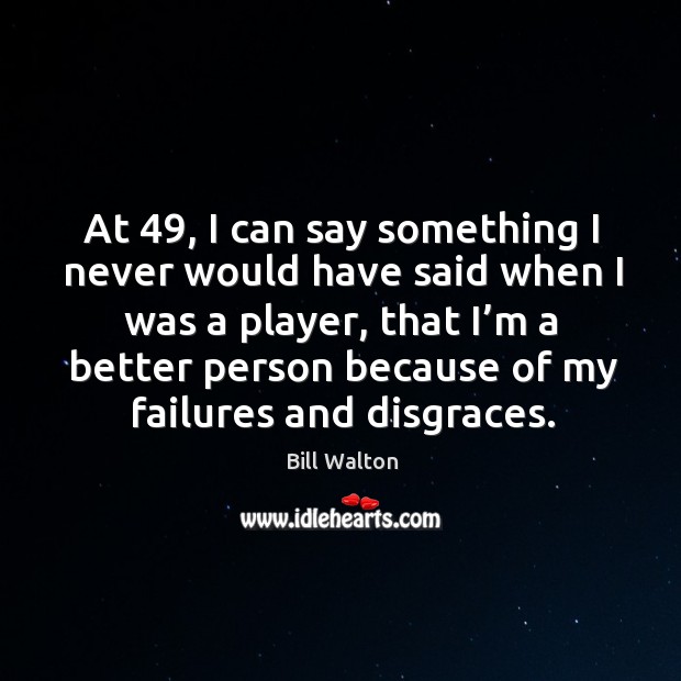 At 49, I can say something I never would have said when I was a player, that I’m a better Bill Walton Picture Quote